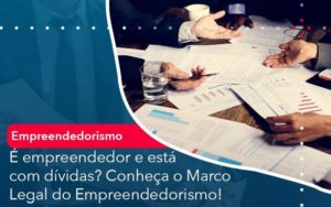 E Empreendedor E Esta Com Dividas Conheca O Marco Legal Do Empreendedorismo Organização Contábil Lawini - Forte VIX