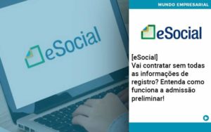 E Social Vai Contratar Sem Todas As Informacoes De Registro Entenda Como Funciona A Admissao Preliminar Organização Contábil Lawini - Forte VIX